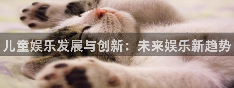 意昂3官网登录：儿童娱乐发展与创新：未来娱乐新趋势