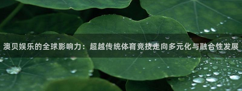 意昂3平台登录注册：澳贝娱乐的全球影响力：超越传统体育竞技走向多元化与融合性发展