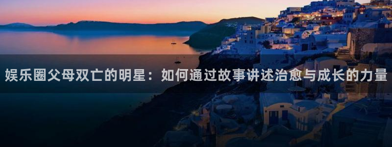 意昂2体育：娱乐圈父母双亡的明星：如何通过故事讲述治愈与成长的力量