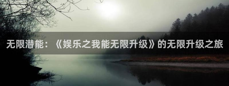 意昂3官网登录：无限潜能：《娱乐之我能无限升级》的无限升级之旅
